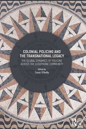 Colonial Policing and the Transnational Legacy: The Global Dynamics of Policing Across the Lusophone Community de Conor O'Reilly