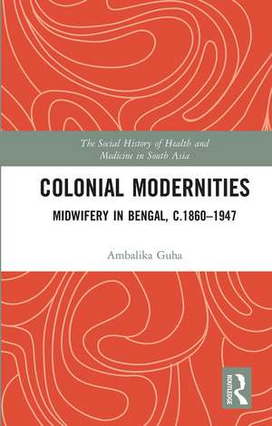 Colonial Modernities: Midwifery in Bengal, c.1860–1947 de Ambalika Guha