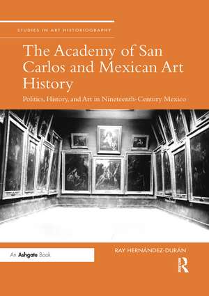 The Academy of San Carlos and Mexican Art History: Politics, History, and Art in Nineteenth-Century Mexico de Ray Hernandez-Duran