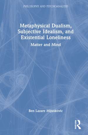 Metaphysical Dualism, Subjective Idealism, and Existential Loneliness: Matter and Mind de Ben Lazare Mijuskovic