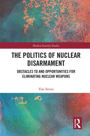 The Politics of Nuclear Disarmament: Obstacles to and Opportunities for Eliminating Nuclear Weapons de Tim Street