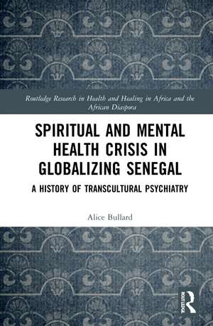 Spiritual and Mental Health Crisis in Globalizing Senegal: A History of Transcultural Psychiatry de Alice Bullard