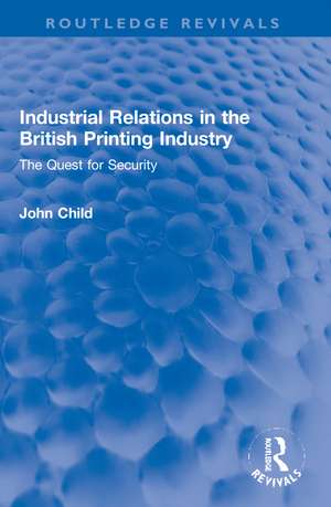 Industrial Relations in the British Printing Industry: The Quest for Security de John Child