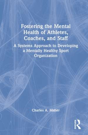 Fostering the Mental Health of Athletes, Coaches, and Staff: A Systems Approach to Developing a Mentally Healthy Sport Organization de Charles A. Maher