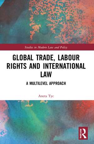 Global Trade, Labour Rights and International Law: A Multilevel Approach de Aneta Tyc