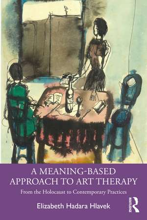 A Meaning-Based Approach to Art Therapy: From the Holocaust to Contemporary Practices de Elizabeth Hlavek