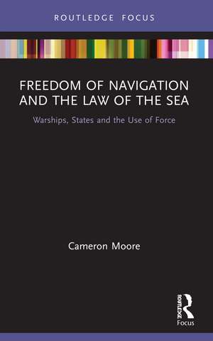 Freedom of Navigation and the Law of the Sea: Warships, States and the Use of Force de Cameron Moore