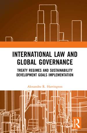 International Law and Global Governance: Treaty Regimes and Sustainable Development Goals Implementation de Alexandra R. Harrington