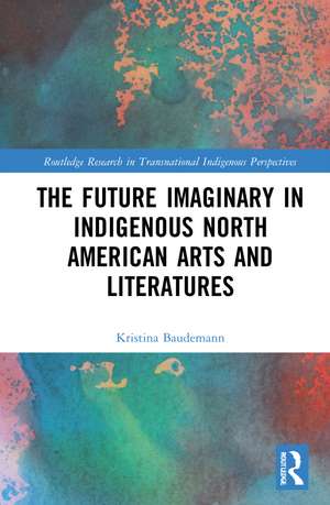 The Future Imaginary in Indigenous North American Arts and Literatures de Kristina Baudemann