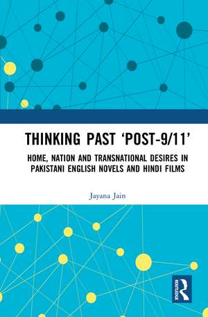 Thinking Past ‘Post-9/11’: Home, Nation and Transnational Desires in Pakistani English Novels and Hindi Films de Jayana Jain