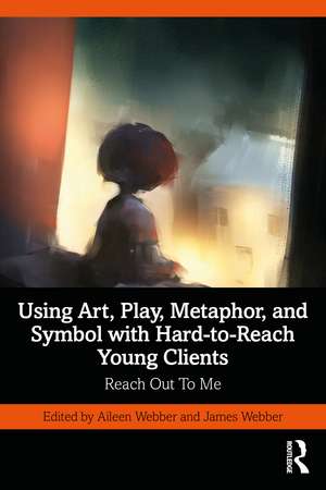 Using Art, Play, Metaphor, and Symbol with Hard-to-Reach Young Clients: Reach Out To Me de Aileen Webber