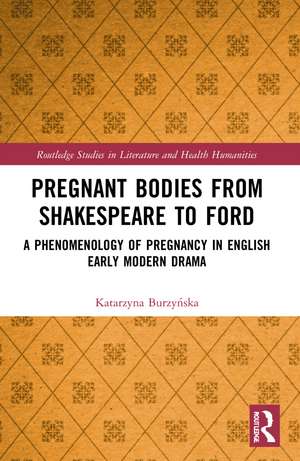 Pregnant Bodies from Shakespeare to Ford: A Phenomenology of Pregnancy in English Early Modern Drama de Katarzyna Burzyńska