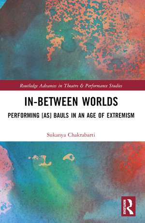 In-Between Worlds: Performing [as] Bauls in an Age of Extremism de Sukanya Chakrabarti