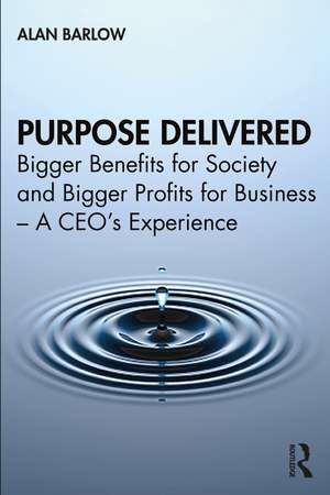 Purpose Delivered: Bigger Benefits for Society and Bigger Profits for Business – A CEO’s Experience de Alan Barlow