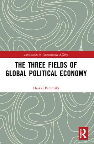 The Three Fields of Global Political Economy de Heikki Patomäki