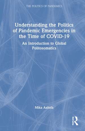 Understanding the Politics of Pandemic Emergencies in the time of COVID-19: An Introduction to Global Politosomatics de Mika Aaltola