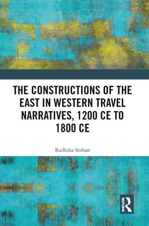 The Constructions of the East in Western Travel Narratives, 1200 CE to 1800 CE de Radhika Seshan