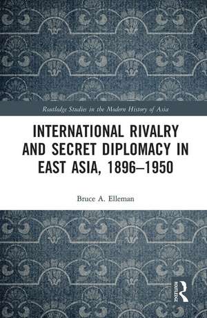 International Rivalry and Secret Diplomacy in East Asia, 1896-1950 de Bruce Elleman