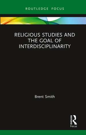 Religious Studies and the Goal of Interdisciplinarity de Brent Smith