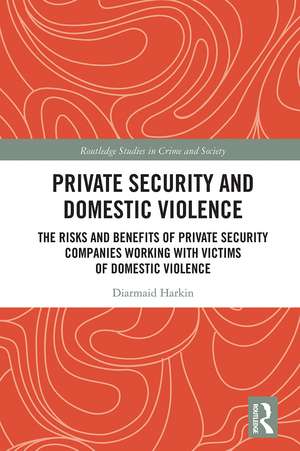 Private Security and Domestic Violence: The Risks and Benefits of Private Security Companies Working With Victims of Domestic Violence de Diarmaid Harkin