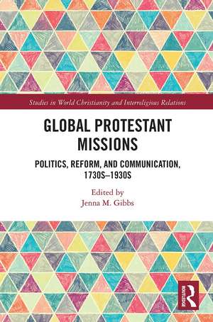 Global Protestant Missions: Politics, Reform, and Communication, 1730s-1930s de Jenna M. Gibbs