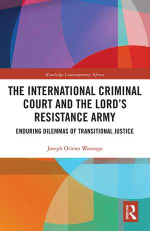 The International Criminal Court and the Lord’s Resistance Army: Enduring Dilemmas of Transitional Justice de Joseph Otieno Wasonga