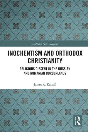 Inochentism and Orthodox Christianity: Religious Dissent in the Russian and Romanian Borderlands de James A. Kapaló