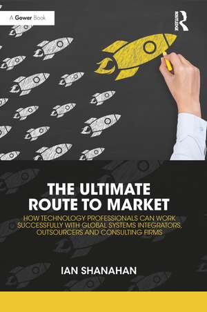 The Ultimate Route to Market: How Technology Professionals Can Work Successfully with Global Systems Integrators, Outsourcers and Consulting Firms de Ian Shanahan