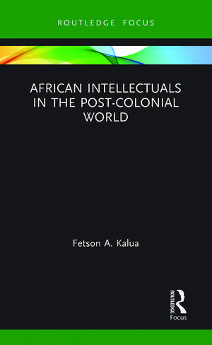 African Intellectuals in the Post-colonial World de Fetson A Kalua