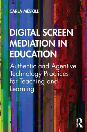 Digital Screen Mediation in Education: Authentic and Agentive Technology Practices for Teaching and Learning de Carla Meskill