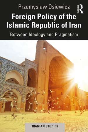 Foreign Policy of the Islamic Republic of Iran: Between Ideology and Pragmatism de Przemyslaw Osiewicz