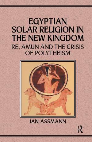 Egyptian Solar Religion in the New Kingdom: RE, Amun and the Crisis of Polytheism de Jan Assmann