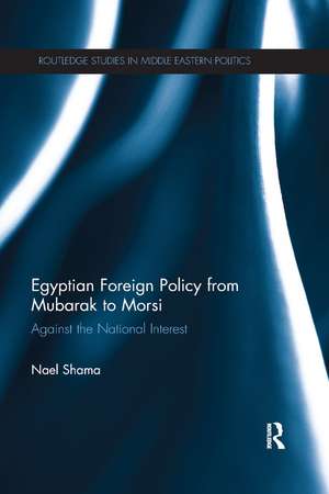 Egyptian Foreign Policy From Mubarak to Morsi: Against the National Interest de Nael Shama