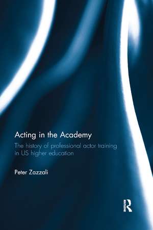 Acting in the Academy: The History of Professional Actor Training in US Higher Education de Peter Zazzali