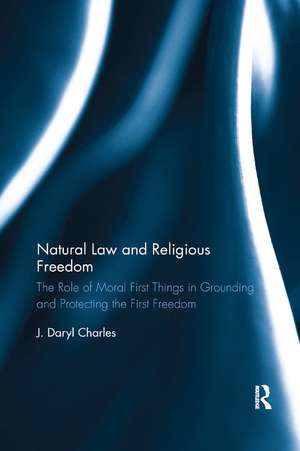 Natural Law and Religious Freedom: The Role of Moral First Things in Grounding and Protecting the First Freedom de J. Daryl Charles