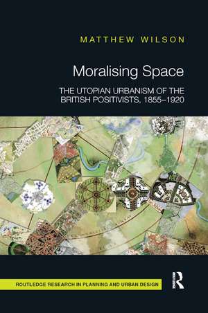 Moralising Space: The Utopian Urbanism of the British Positivists, 1855-1920 de Matthew Wilson