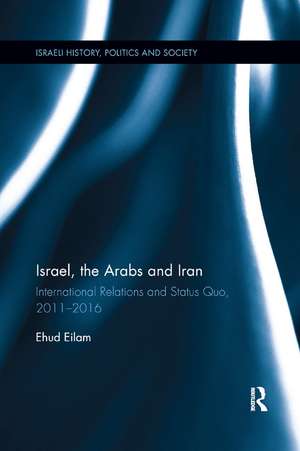 Israel, the Arabs and Iran: International Relations and Status Quo, 2011-2016 de Ehud Eilam