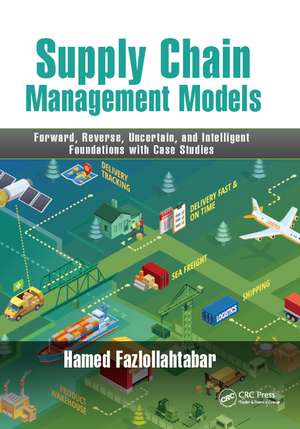 Supply Chain Management Models: Forward, Reverse, Uncertain, and Intelligent Foundations with Case Studies de Hamed Fazlollahtabar