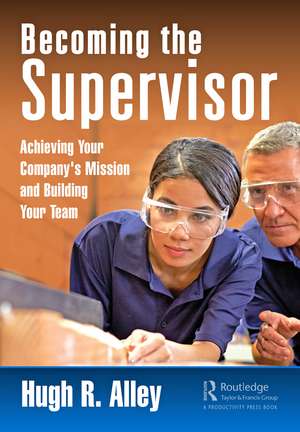 Becoming the Supervisor: Achieving Your Company's Mission and Building Your Team de Hugh R. Alley