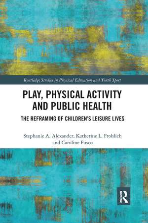 Play, Physical Activity and Public Health: The Reframing of Children's Leisure Lives de Stephanie A. Alexander