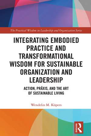 Integrating Embodied Practice and Transformational Wisdom for Sustainable Organization and Leadership: Action, Prâxis, and the Art of Sustainable Living de Wendelin M. Küpers