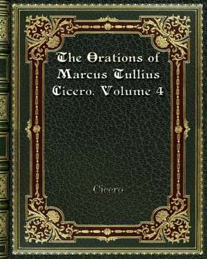 The Orations of Marcus Tullius Cicero. Volume 4 de Cicero