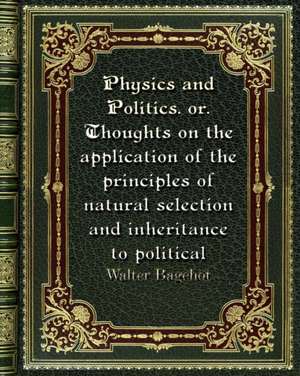 Physics and Politics. or. Thoughts on the application of the principles of natural selection and inheritance to politic de Walter Bagehot