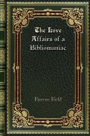 The Love Affairs of a Bibliomaniac de Eugene Field