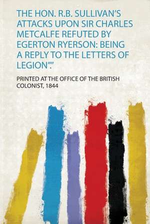 The Hon. R.B. Sullivan's Attacks Upon Sir Charles Metcalfe Refuted by Egerton Ryerson