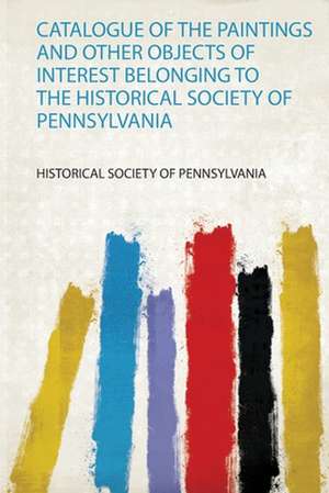 Catalogue of the Paintings and Other Objects of Interest Belonging to the Historical Society of Pennsylvania