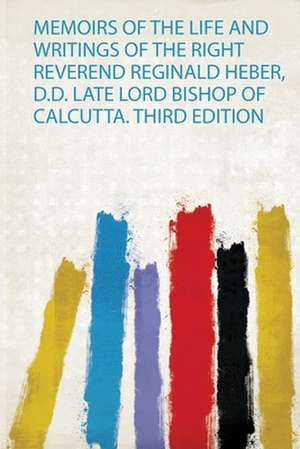 Memoirs of the Life and Writings of the Right Reverend Reginald Heber, D.D. Late Lord Bishop of Calcutta. Third Edition