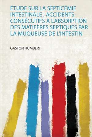 Étude Sur La Septicémie Intestinale ; Accidents Consécutifs À L'absorption Des Matieères Septiques Par La Muqueuse De L'intestin