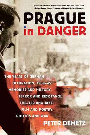 Prague in Danger: Memories and History, Terror and Resistance, Theater and Jazz, Film and Poetr de Peter Demetz