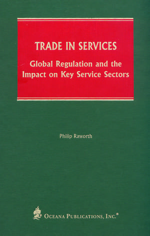 Trade In Services: Global Regulation and the Impact on Key Service Sectors de Philip Raworth